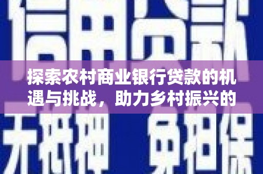 公馆探索农村商业银行贷款的机遇与挑战，助力乡村振兴的金融引擎