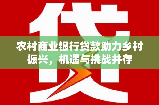 公馆农村商业银行贷款助力乡村振兴，机遇与挑战并存