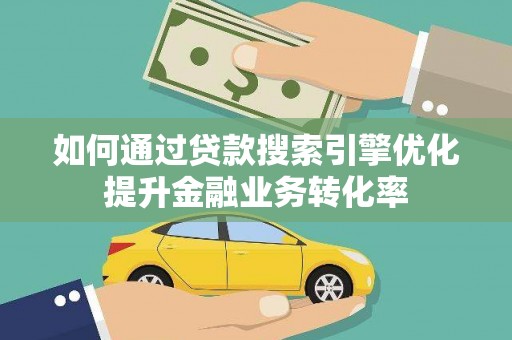 公馆如何通过贷款搜索引擎优化提升金融业务转化率