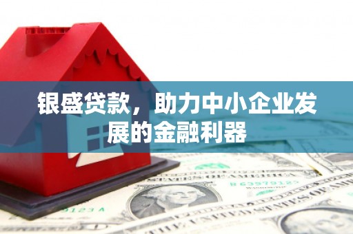 公馆银盛贷款，助力中小企业发展的金融利器