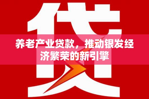 公馆养老产业贷款，推动银发经济繁荣的新引擎