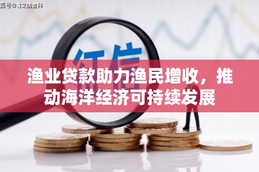 公馆渔业贷款助力渔民增收，推动海洋经济可持续发展