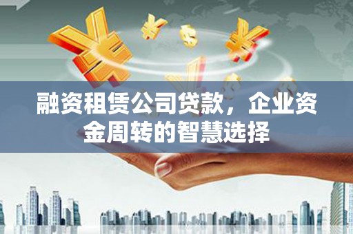 公馆融资租赁公司贷款，企业资金周转的智慧选择