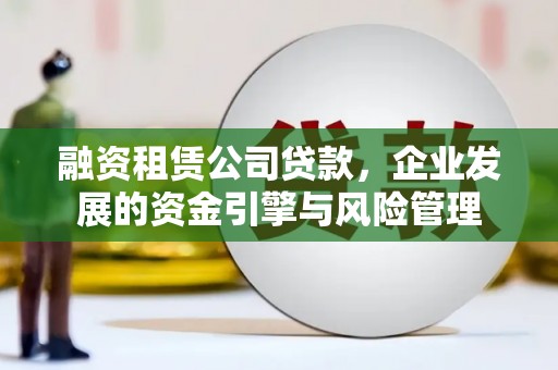 公馆融资租赁公司贷款，企业发展的资金引擎与风险管理
