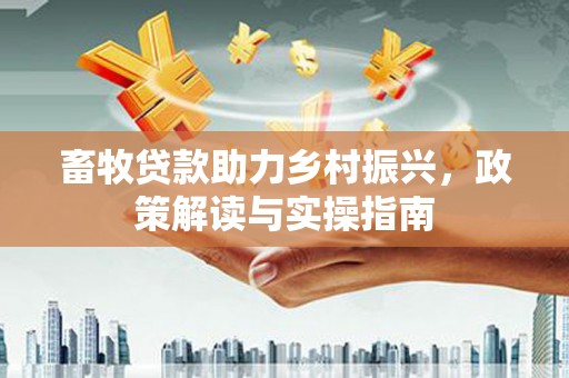 公馆畜牧贷款助力乡村振兴，政策解读与实操指南