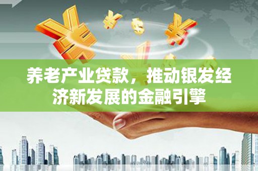 公馆养老产业贷款，推动银发经济新发展的金融引擎