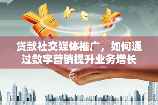 公馆贷款社交媒体推广，如何通过数字营销提升业务增长