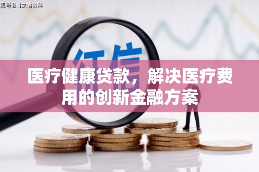 公馆医疗健康贷款，解决医疗费用的创新金融方案