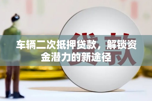 公馆车辆二次抵押贷款，解锁资金潜力的新途径