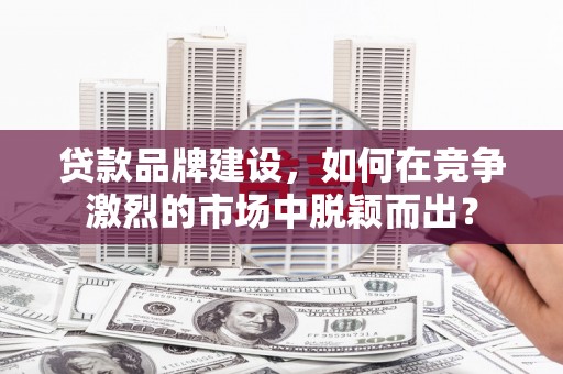 公馆贷款品牌建设，如何在竞争激烈的市场中脱颖而出？
