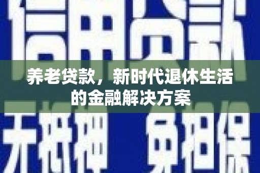 公馆养老贷款，新时代退休生活的金融解决方案