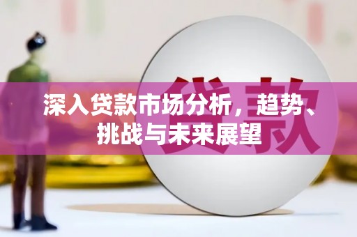 公馆深入贷款市场分析，趋势、挑战与未来展望