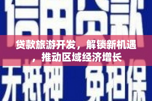 公馆贷款旅游开发，解锁新机遇，推动区域经济增长