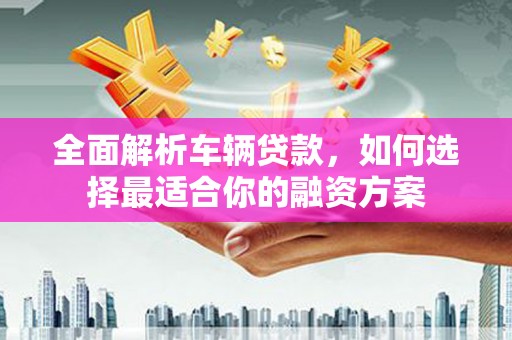 公馆全面解析车辆贷款，如何选择最适合你的融资方案