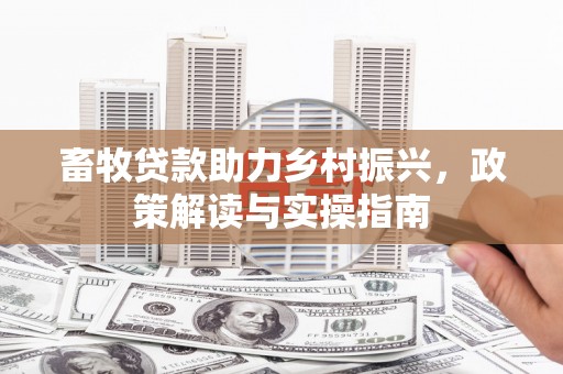 公馆畜牧贷款助力乡村振兴，政策解读与实操指南