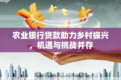 公馆农业银行贷款助力乡村振兴，机遇与挑战并存