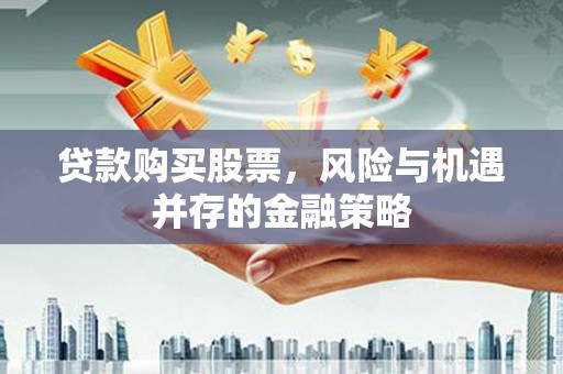 公馆贷款购买股票，风险与机遇并存的金融策略