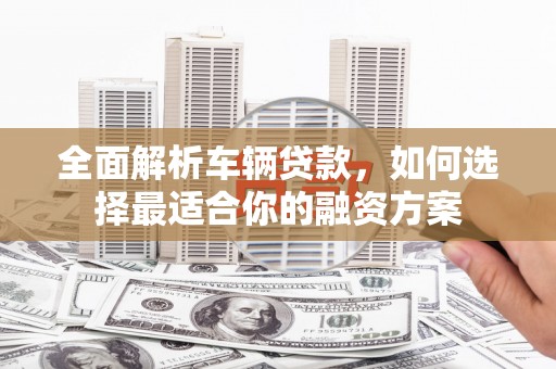 公馆全面解析车辆贷款，如何选择最适合你的融资方案