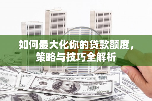公馆如何最大化你的贷款额度，策略与技巧全解析