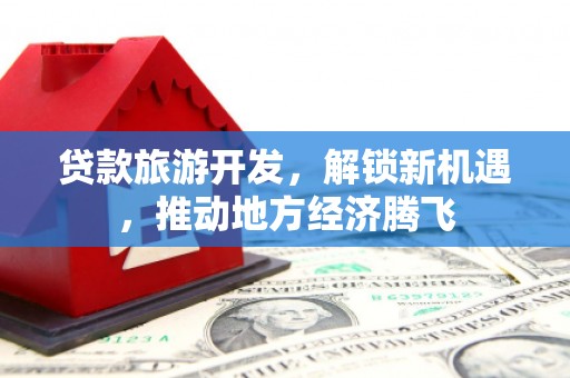 公馆贷款旅游开发，解锁新机遇，推动地方经济腾飞