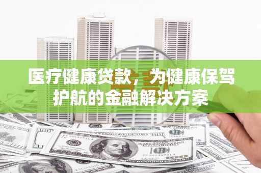 公馆医疗健康贷款，为健康保驾护航的金融解决方案