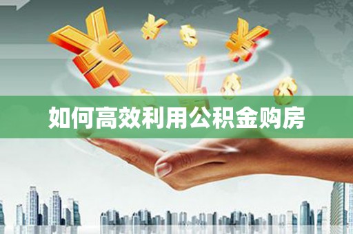 公馆如何高效利用公积金购房