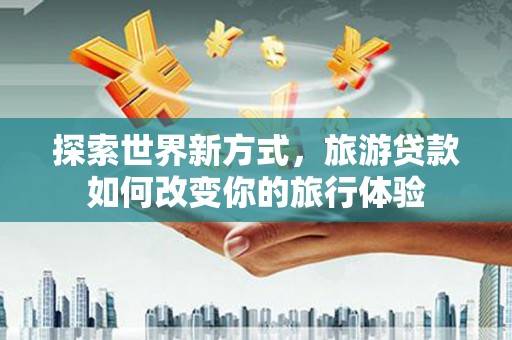 公馆探索世界新方式，旅游贷款如何改变你的旅行体验