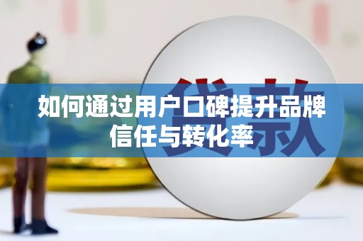 公馆如何通过用户口碑提升品牌信任与转化率