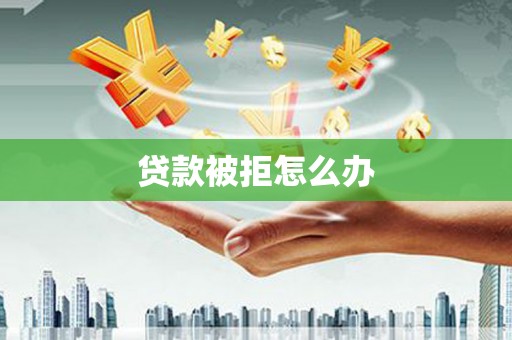 公馆贷款被拒怎么办