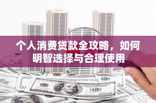 公馆个人消费贷款全攻略，如何明智选择与合理使用