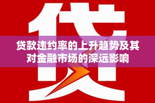 公馆贷款违约率的上升趋势及其对金融市场的深远影响